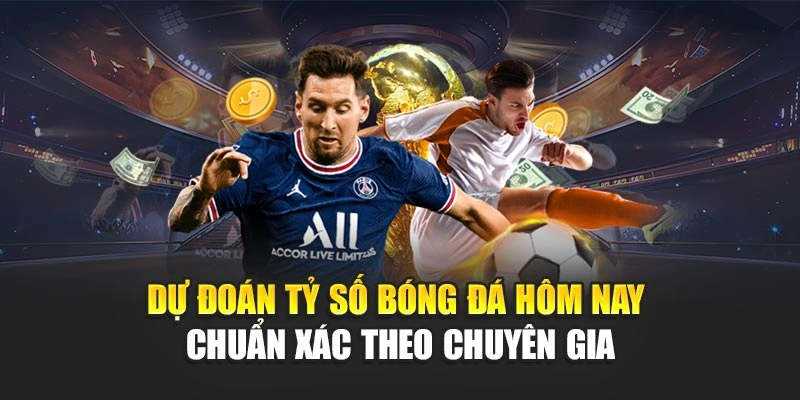 Dự Đoán Tỷ Số Bóng Đá Hôm Nay Chuẩn Xác Theo Chuyên Gia